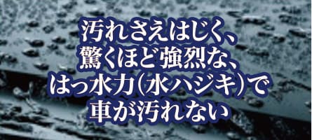 汚れさえはじく、驚くほど強烈なはっ水力（水ハジキ）で車が汚れない
